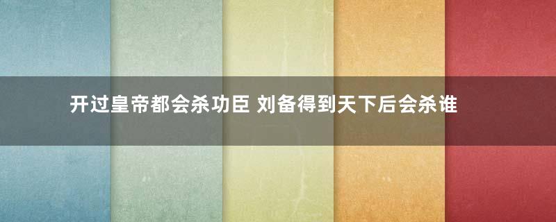 开过皇帝都会杀功臣 刘备得到天下后会杀谁